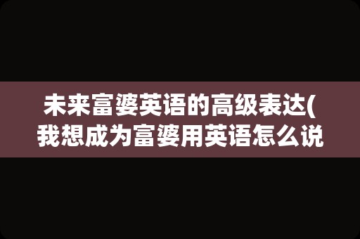 未来富婆英语的高级表达(我想成为富婆用英语怎么说)