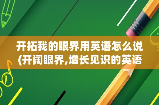 开拓我的眼界用英语怎么说(开阔眼界,增长见识的英语)