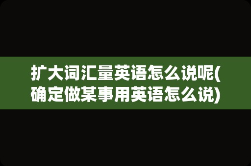 扩大词汇量英语怎么说呢(确定做某事用英语怎么说)