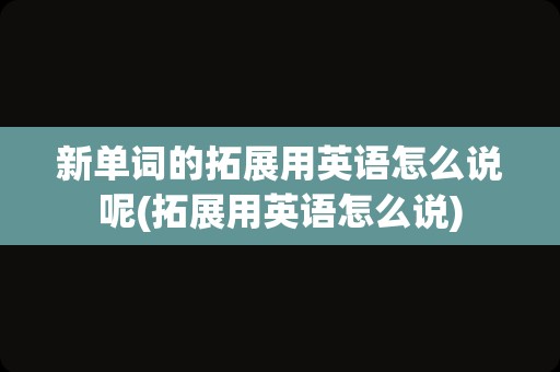 新单词的拓展用英语怎么说呢(拓展用英语怎么说)