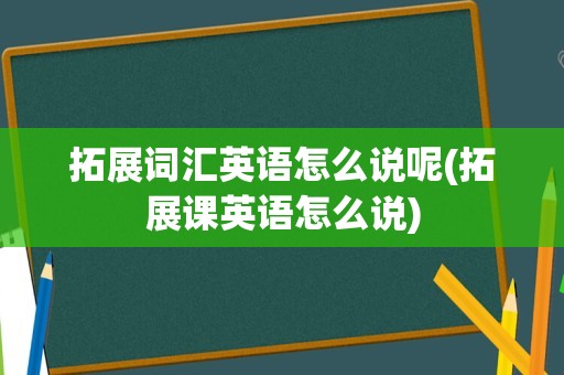拓展词汇英语怎么说呢(拓展课英语怎么说)