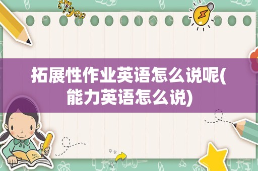 拓展性作业英语怎么说呢(能力英语怎么说)