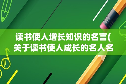 读书使人增长知识的名言(关于读书使人成长的名人名言)
