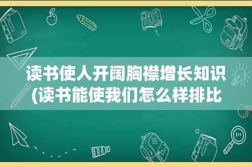 读书使人开阔胸襟增长知识(读书能使我们怎么样排比句)