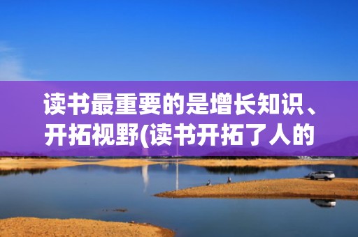 读书最重要的是增长知识、开拓视野(读书开拓了人的视野,使_)