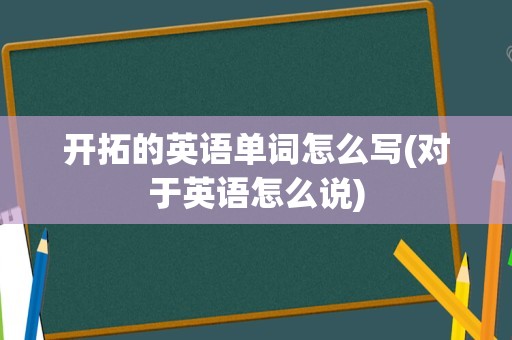 开拓的英语单词怎么写(对于英语怎么说)