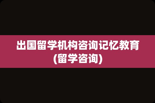 出国留学机构咨询记忆教育(留学咨询)