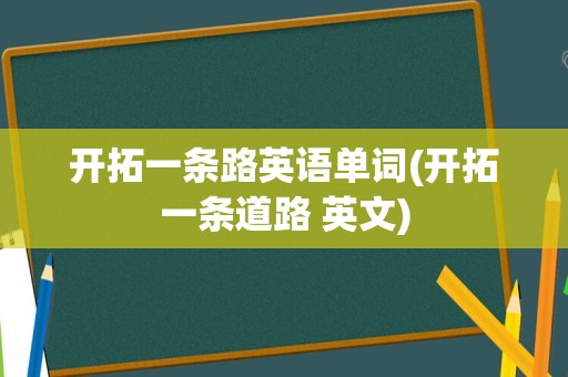 开拓一条路英语单词(开拓一条道路 英文)