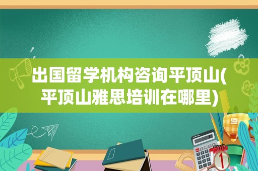 出国留学机构咨询平顶山(平顶山雅思培训在哪里)
