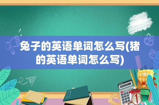 兔子的英语单词怎么写(猪的英语单词怎么写)