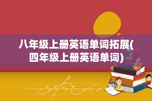 八年级上册英语单词拓展(四年级上册英语单词)
