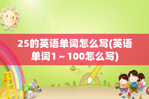 25的英语单词怎么写(英语单词1～100怎么写)