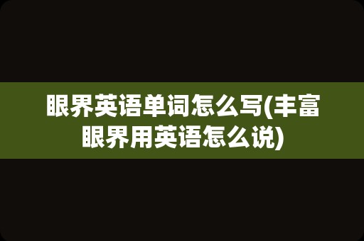 眼界英语单词怎么写(丰富眼界用英语怎么说)