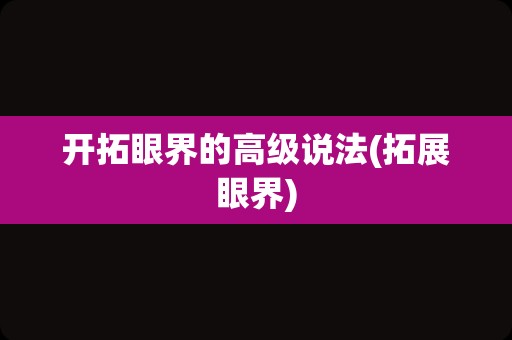 开拓眼界的高级说法(拓展眼界)