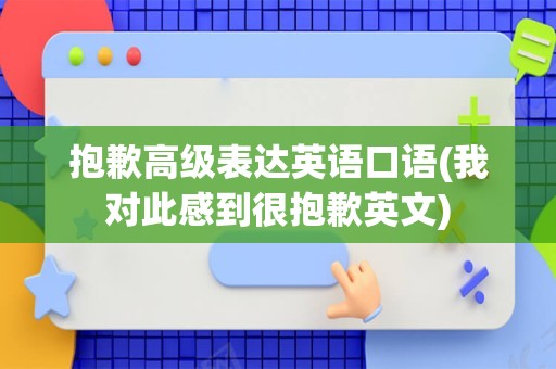 抱歉高级表达英语口语(我对此感到很抱歉英文)
