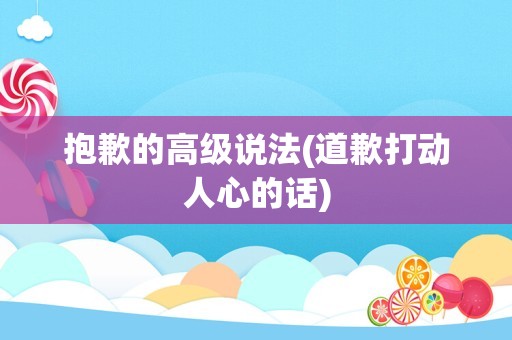 抱歉的高级说法(道歉打动人心的话)