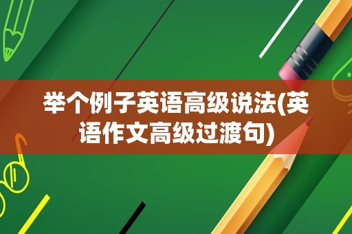 举个例子英语高级说法(英语作文高级过渡句)