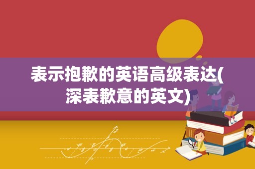 表示抱歉的英语高级表达(深表歉意的英文)