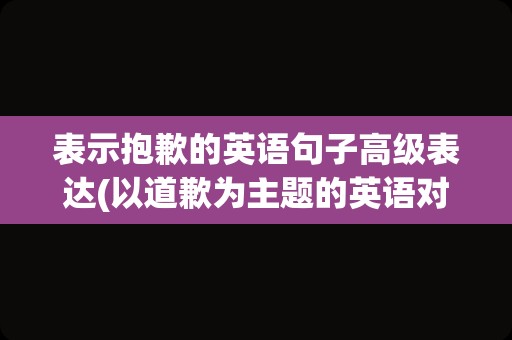 表示抱歉的英语句子高级表达(以道歉为主题的英语对话15句)