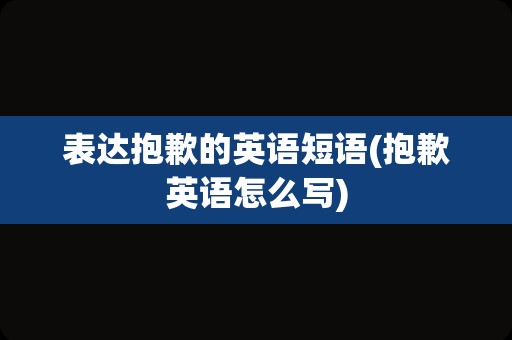 表达抱歉的英语短语(抱歉英语怎么写)