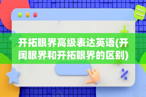 开拓眼界高级表达英语(开阔眼界和开拓眼界的区别)