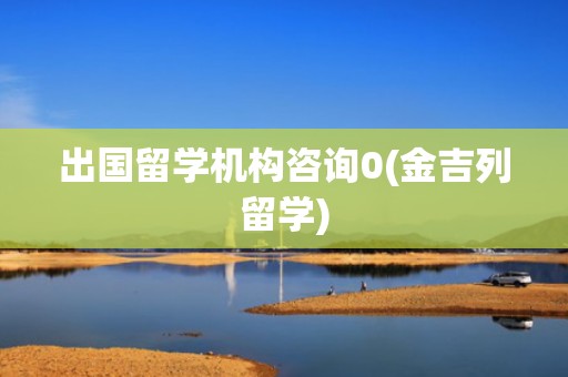 出国留学机构咨询0(金吉列留学)