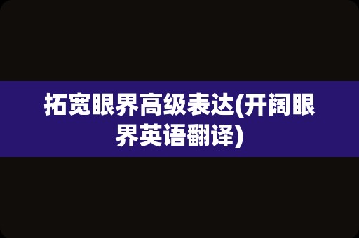 拓宽眼界高级表达(开阔眼界英语翻译)