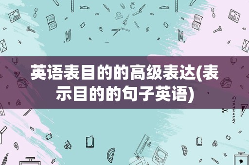 英语表目的的高级表达(表示目的的句子英语)