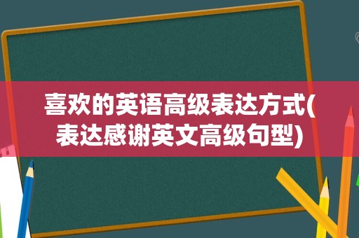 喜欢的英语高级表达方式(表达感谢英文高级句型)
