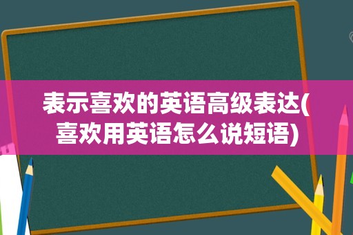 表示喜欢的英语高级表达(喜欢用英语怎么说短语)