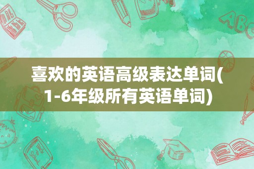喜欢的英语高级表达单词(1-6年级所有英语单词)