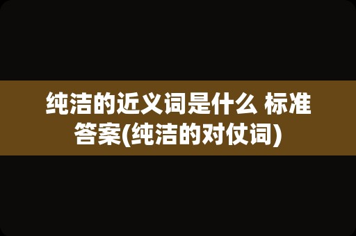 纯洁的近义词是什么 标准答案(纯洁的对仗词)