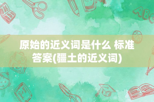原始的近义词是什么 标准答案(疆土的近义词)