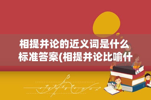 相提并论的近义词是什么 标准答案(相提并论比喻什么)