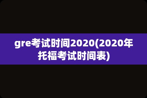 gre考试时间2020(2020年托福考试时间表)