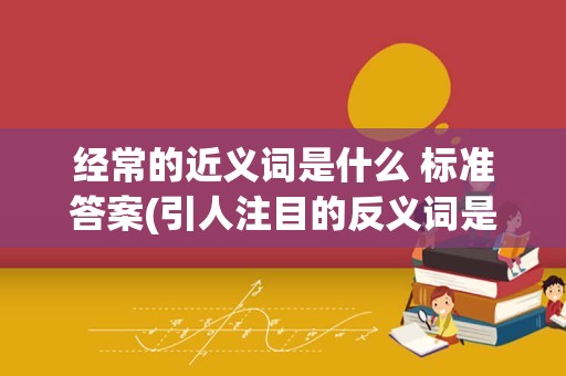 经常的近义词是什么 标准答案(引人注目的反义词是)