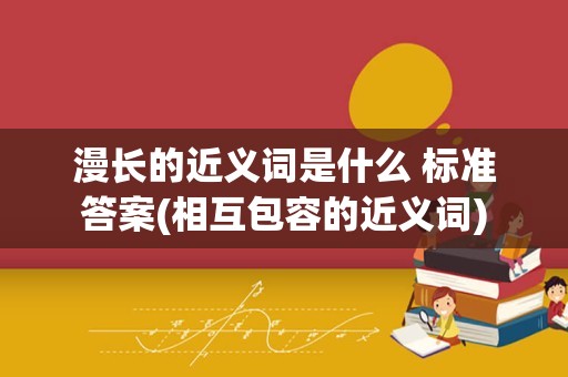 漫长的近义词是什么 标准答案(相互包容的近义词)