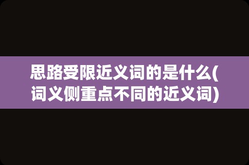 思路受限近义词的是什么(词义侧重点不同的近义词)