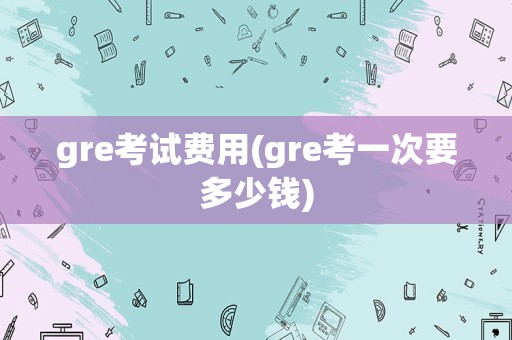 gre考试费用(gre考一次要多少钱)