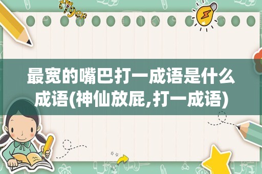 最宽的嘴巴打一成语是什么成语(神仙放屁,打一成语)