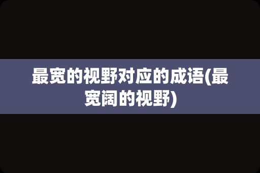 最宽的视野对应的成语(最宽阔的视野)