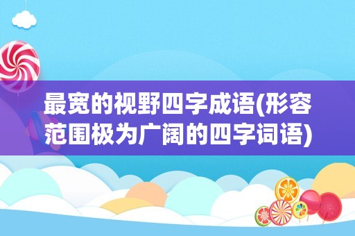 最宽的视野四字成语(形容范围极为广阔的四字词语)