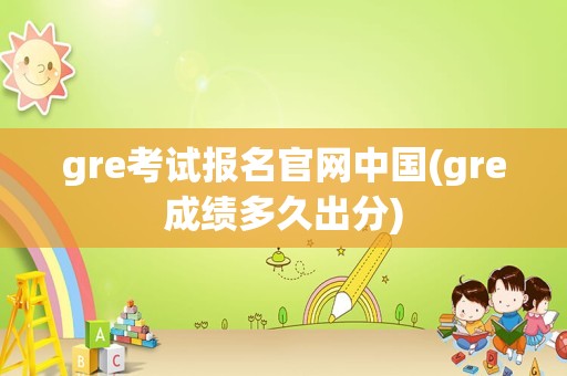 gre考试报名官网中国(gre成绩多久出分)