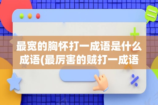 最宽的胸怀打一成语是什么成语(最厉害的贼打一成语是什么)