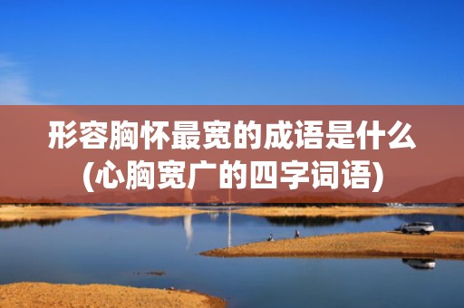 形容胸怀最宽的成语是什么(心胸宽广的四字词语)