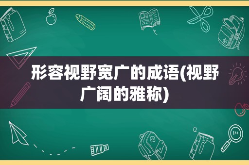 形容视野宽广的成语(视野广阔的雅称)