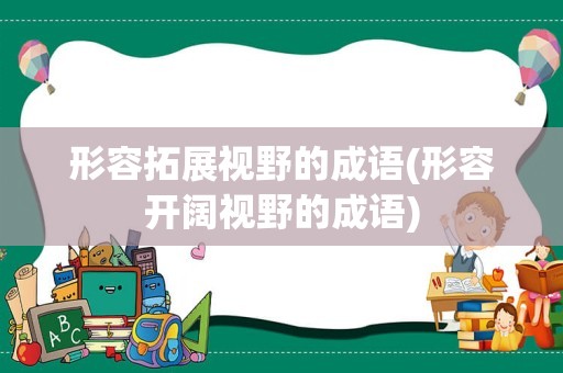 形容拓展视野的成语(形容开阔视野的成语)