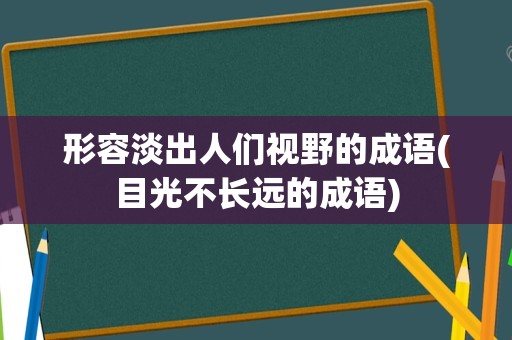 形容淡出人们视野的成语(目光不长远的成语)
