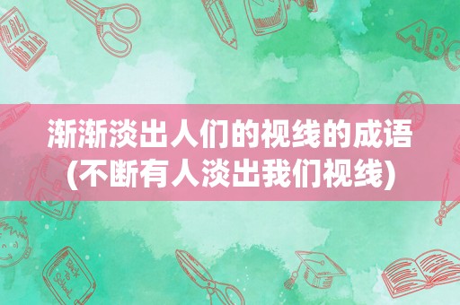 渐渐淡出人们的视线的成语(不断有人淡出我们视线)