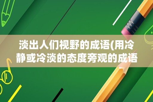 淡出人们视野的成语(用冷静或冷淡的态度旁观的成语)